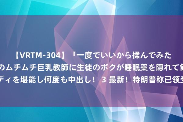 【VRTM-304】「一度でいいから揉んでみたい！」はち切れんばかりのムチムチ巨乳教師に生徒のボクが睡眠薬を隠れて飲ませて、夢の豊満ボディを堪能し何度も中出し！ 3 最新！特朗普称已领受9月10日好意思总统大选辩白规矩！哈里斯团队暂无修起