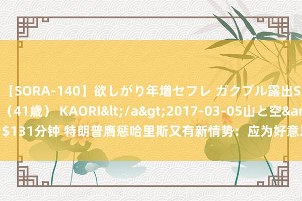 【SORA-140】欲しがり年増セフレ ガクブル露出SEX かおりサン（41歳） KAORI</a>2017-03-05山と空&$131分钟 特朗普膺惩哈里斯又有新情势：应为好意思军阿富汗撤军错削发削发达