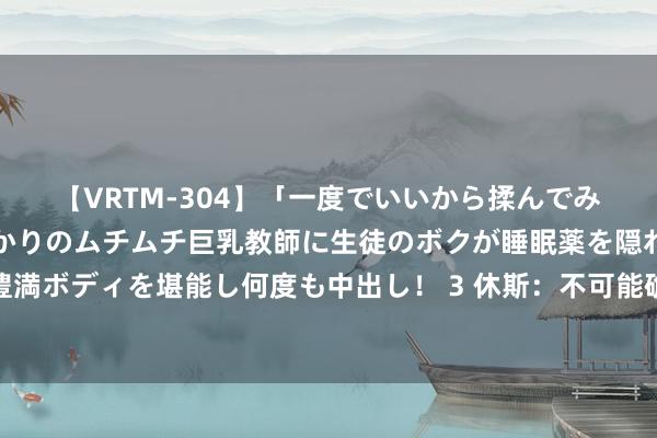 【VRTM-304】「一度でいいから揉んでみたい！」はち切れんばかりのムチムチ巨乳教師に生徒のボクが睡眠薬を隠れて飲ませて、夢の豊満ボディを堪能し何度も中出し！ 3 休斯：不可能确保每一笔转会齐得胜，但你能提前作念作业减少造作