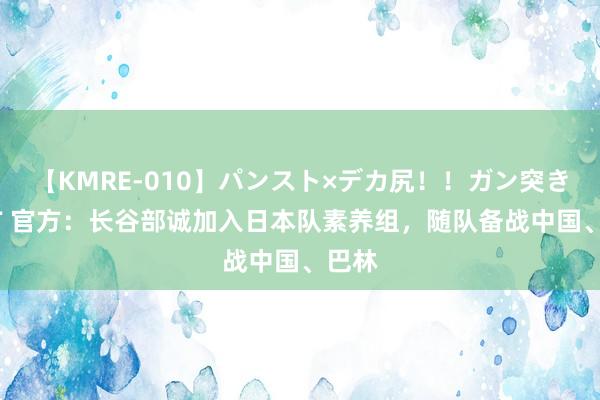 【KMRE-010】パンスト×デカ尻！！ガン突きBEST 官方：长谷部诚加入日本队素养组，随队备战中国、巴林