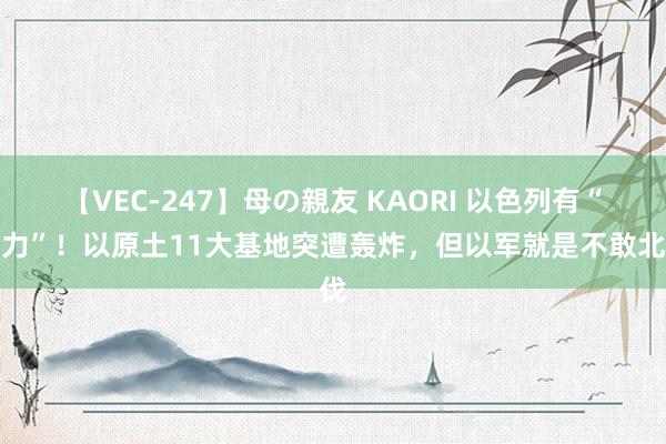 【VEC-247】母の親友 KAORI 以色列有“定力”！以原土11大基地突遭轰炸，但以军就是不敢北伐