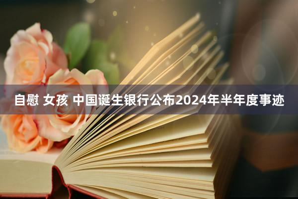 自慰 女孩 中国诞生银行公布2024年半年度事迹