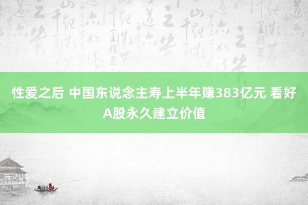 性爱之后 中国东说念主寿上半年赚383亿元 看好A股永久建立价值