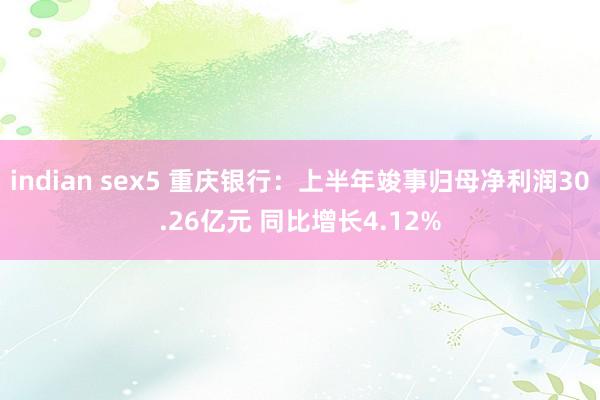 indian sex5 重庆银行：上半年竣事归母净利润30.26亿元 同比增长4.12%