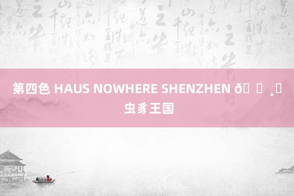 第四色 HAUS NOWHERE SHENZHEN 🕸️ 虫豸王国