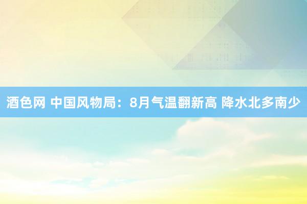 酒色网 中国风物局：8月气温翻新高 降水北多南少