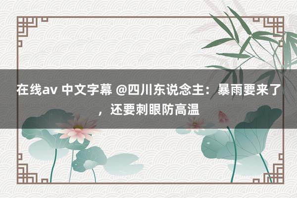 在线av 中文字幕 @四川东说念主：暴雨要来了，还要刺眼防高温