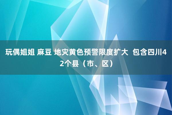 玩偶姐姐 麻豆 地灾黄色预警限度扩大  包含四川42个县（市、区）