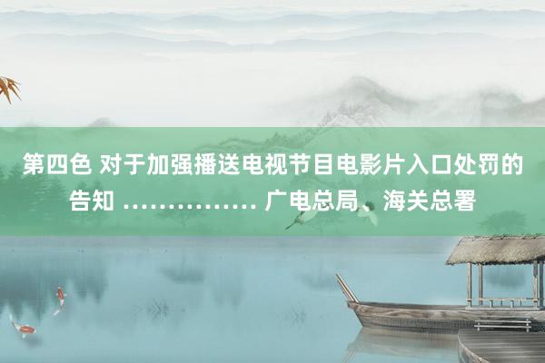 第四色 对于加强播送电视节目电影片入口处罚的告知 …………… 广电总局、海关总署