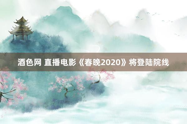 酒色网 直播电影《春晚2020》将登陆院线