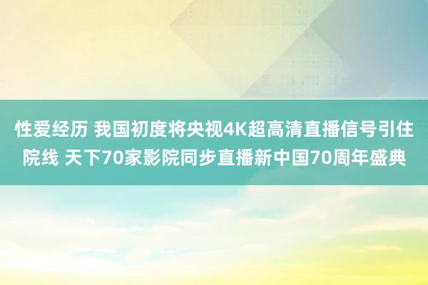 性爱经历 我国初度将央视4K超高清直播信号引住院线 天下70家影院同步直播新中国70周年盛典