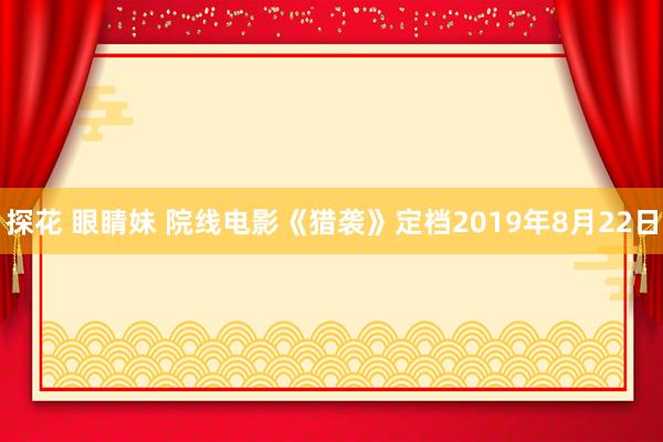 探花 眼睛妹 院线电影《猎袭》定档2019年8月22日