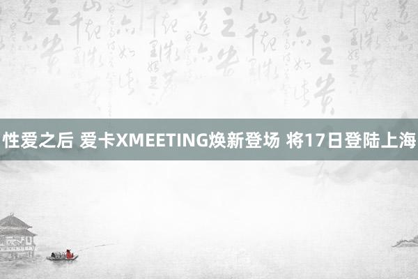 性爱之后 爱卡XMEETING焕新登场 将17日登陆上海