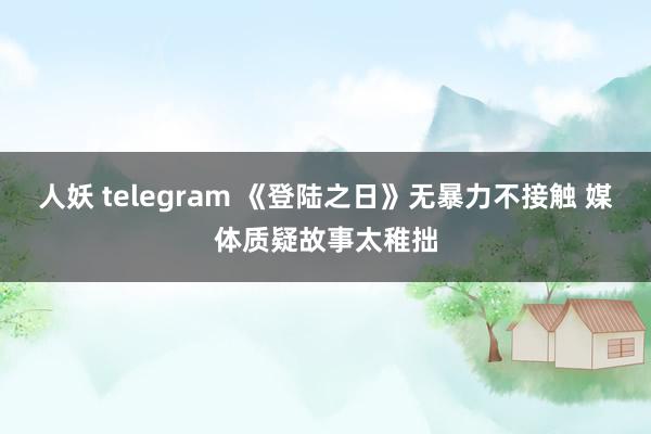 人妖 telegram 《登陆之日》无暴力不接触 媒体质疑故事太稚拙