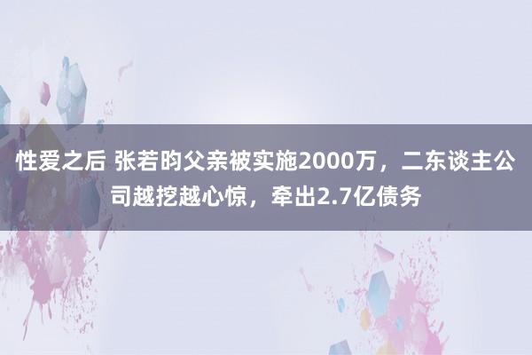 性爱之后 张若昀父亲被实施2000万，二东谈主公司越挖越心惊，牵出2.7亿债务