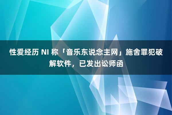 性爱经历 NI 称「音乐东说念主网」施舍罪犯破解软件，已发出讼师函