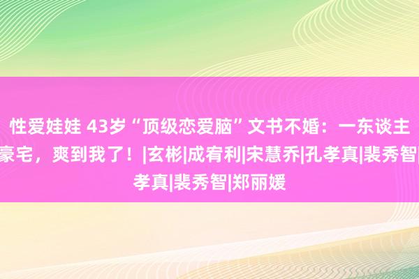 性爱娃娃 43岁“顶级恋爱脑”文书不婚：一东谈主四猫住豪宅，爽到我了！|玄彬|成宥利|宋慧乔|孔孝真|裴秀智|郑丽媛