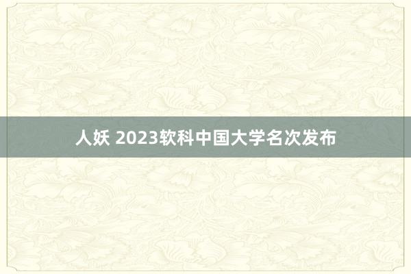 人妖 2023软科中国大学名次发布