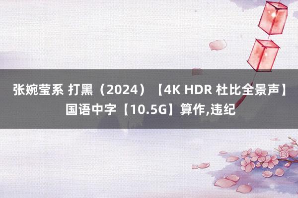 张婉莹系 打黑（2024）【4K HDR 杜比全景声】 国语中字【10.5G】算作，违纪