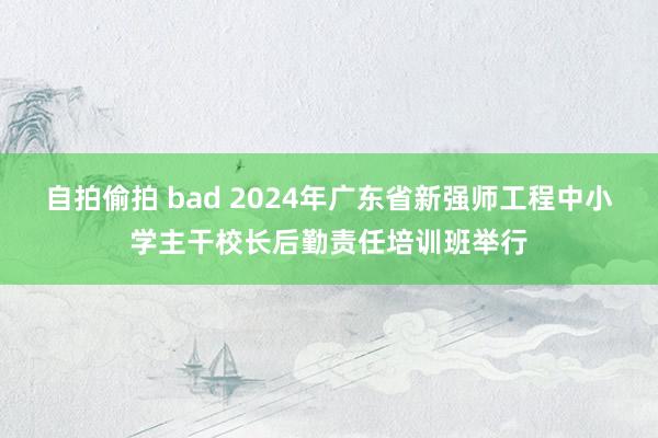 自拍偷拍 bad 2024年广东省新强师工程中小学主干校长后勤责任培训班举行