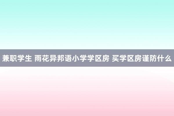 兼职学生 雨花异邦语小学学区房 买学区房谨防什么