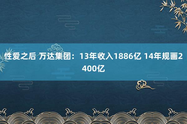 性爱之后 万达集团：13年收入1886亿 14年规画2400亿