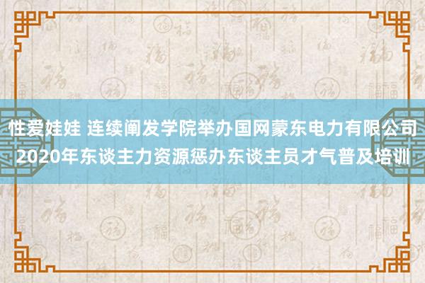 性爱娃娃 连续阐发学院举办国网蒙东电力有限公司2020年东谈主力资源惩办东谈主员才气普及培训