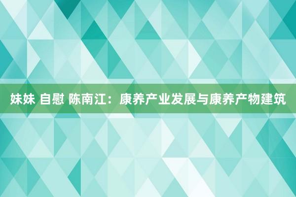 妹妹 自慰 陈南江：康养产业发展与康养产物建筑