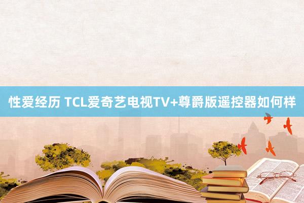 性爱经历 TCL爱奇艺电视TV+尊爵版遥控器如何样